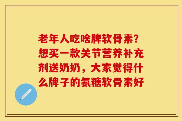 老年人吃啥牌软骨素?想买一款关节营养补充剂送奶奶,大家觉得什么牌子的氨糖软骨素好 老年人吃啥牌软骨素?想买一款关节营养补充剂送奶奶,大家觉得什么牌子的氨糖软骨素好