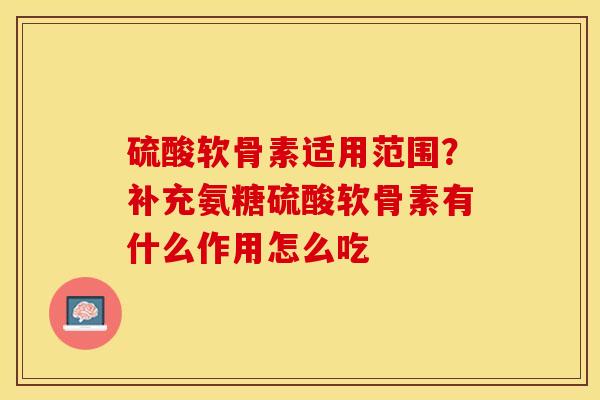 硫酸软骨素适用范围？补充氨糖硫酸软骨素有什么作用怎么吃