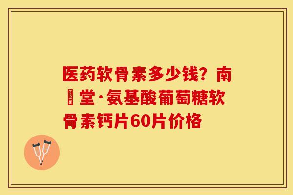 医药软骨素多少钱？南雲堂·氨基酸葡萄糖软骨素钙片60片价格