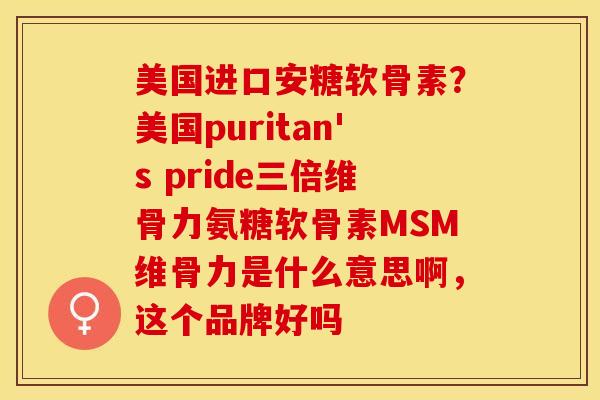 美国进口安糖软骨素？美国puritan's pride三倍维骨力氨糖软骨素MSM维骨力是什么意思啊，这个品牌好吗