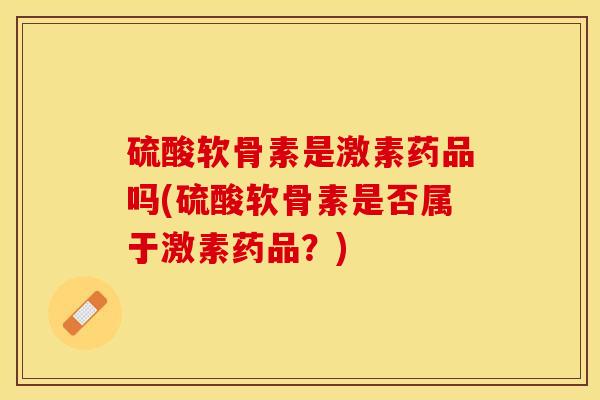 硫酸软骨素是激素药品吗(硫酸软骨素是否属于激素药品？)