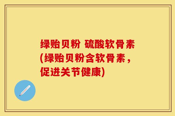 绿贻贝粉 硫酸软骨素(绿贻贝粉含软骨素，促进关节健康)