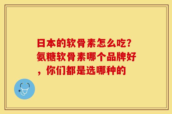 日本的软骨素怎么吃？氨糖软骨素哪个品牌好，你们都是选哪种的