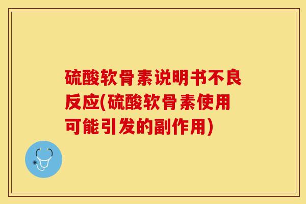硫酸软骨素说明书不良反应(硫酸软骨素使用可能引发的副作用)