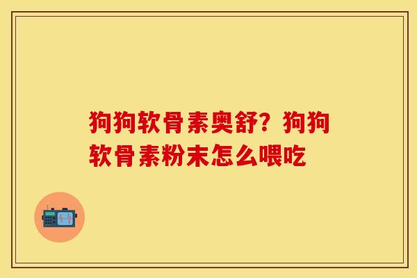 狗狗软骨素奥舒？狗狗软骨素粉末怎么喂吃
