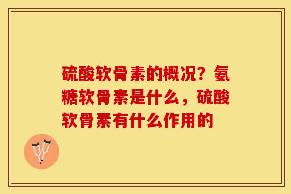硫酸软骨素的概况？氨糖软骨素是什么，硫酸软骨素有什么作用的