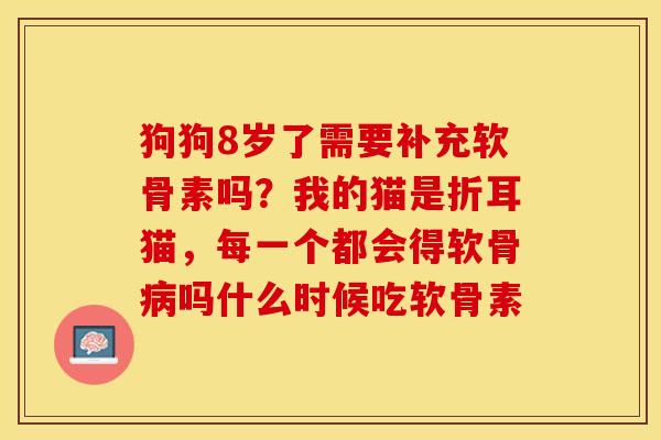 狗狗8岁了需要补充软骨素吗？我的猫是折耳猫，每一个都会得软骨病吗什么时候吃软骨素