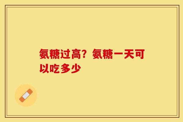 氨糖过高？氨糖一天可以吃多少