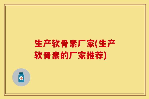 生产软骨素厂家(生产软骨素的厂家推荐)