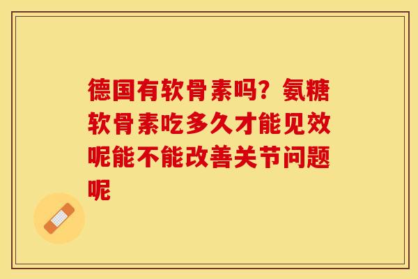 德国有软骨素吗？氨糖软骨素吃多久才能见效呢能不能改善关节问题呢
