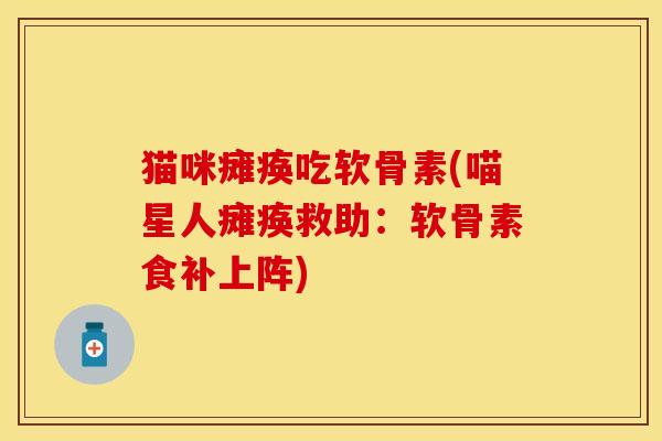 猫咪瘫痪吃软骨素(喵星人瘫痪救助：软骨素食补上阵)