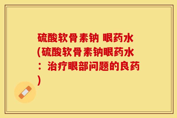 硫酸软骨素钠 眼药水(硫酸软骨素钠眼药水:眼部问题的良药) 硫酸软骨素钠 眼药水(硫酸软骨素钠眼药水:眼部问题的良药)