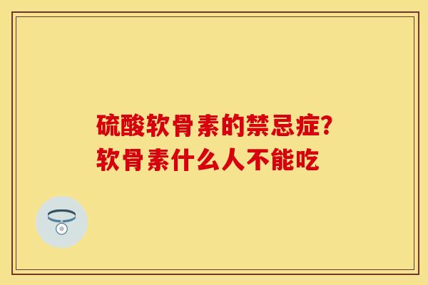 硫酸软骨素的禁忌症？软骨素什么人不能吃
