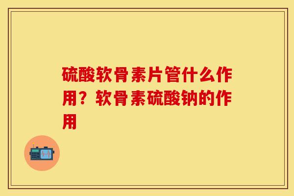 硫酸软骨素片管什么作用？软骨素硫酸钠的作用
