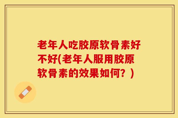 老年人吃胶原软骨素好不好(老年人服用胶原软骨素的效果如何？)