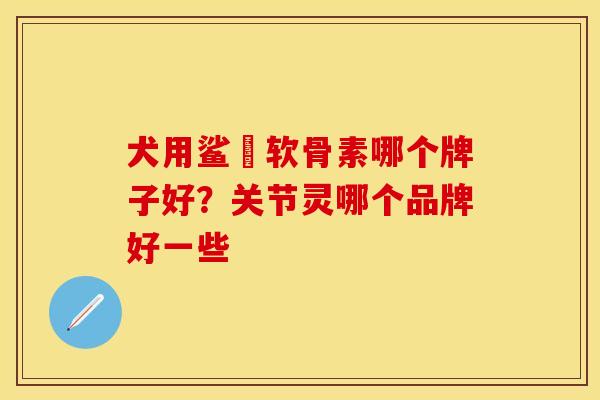 犬用鲨魚软骨素哪个牌子好？关节灵哪个品牌好一些
