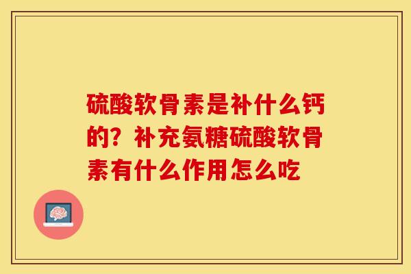 硫酸软骨素是补什么钙的？补充氨糖硫酸软骨素有什么作用怎么吃
