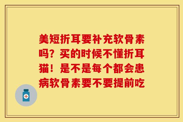 美短折耳要补充软骨素吗？买的时候不懂折耳猫！是不是每个都会患病软骨素要不要提前吃