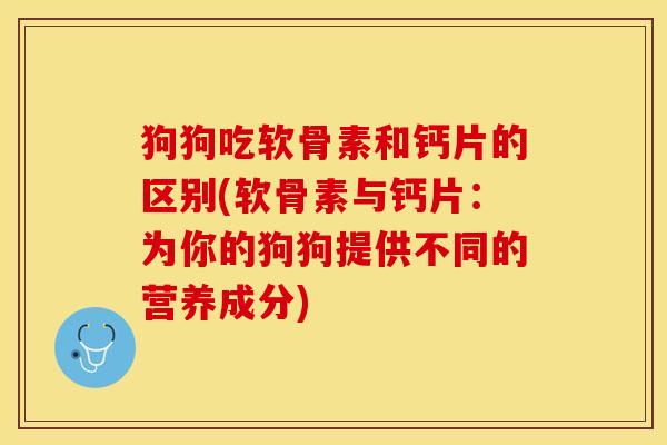 狗狗吃软骨素和钙片的区别(软骨素与钙片：为你的狗狗提供不同的营养成分)
