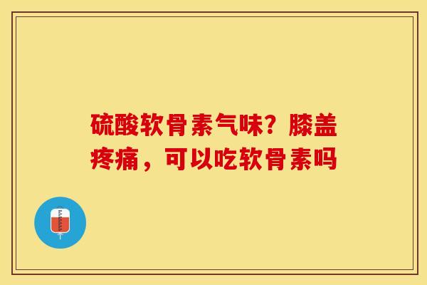 硫酸软骨素气味？膝盖，可以吃软骨素吗