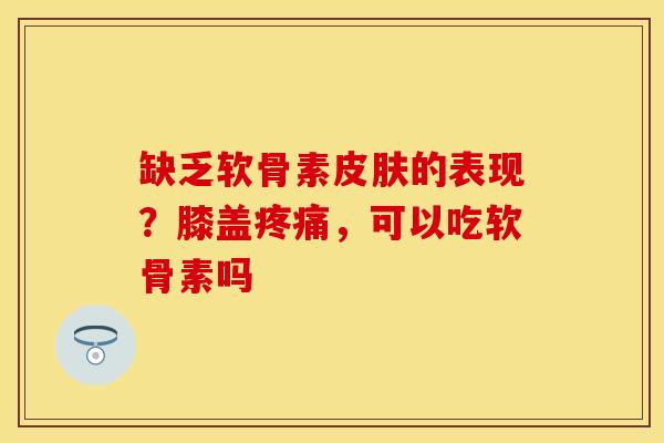 缺乏软骨素皮肤的表现？膝盖疼痛，可以吃软骨素吗