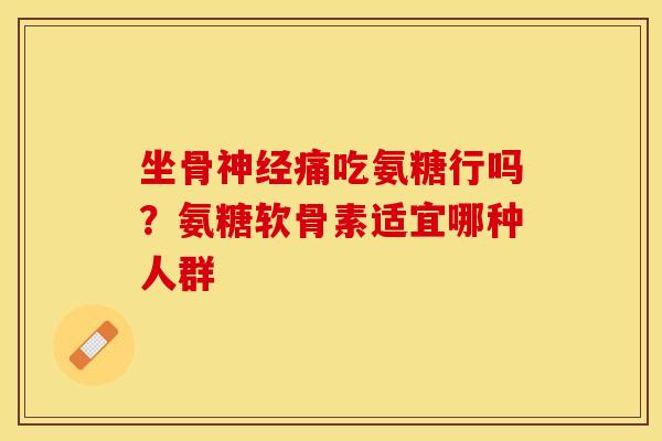 坐骨神经痛吃氨糖行吗？氨糖软骨素适宜哪种人群