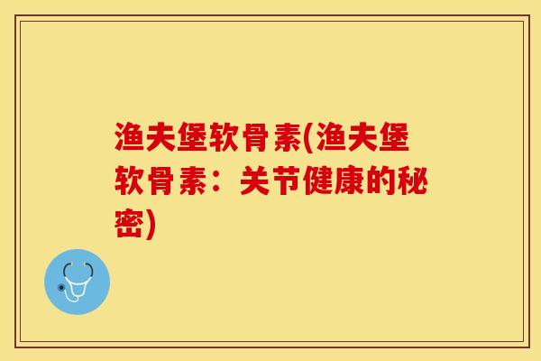 渔夫堡软骨素(渔夫堡软骨素：关节健康的秘密)