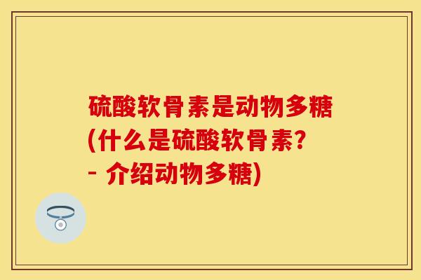 硫酸软骨素是动物多糖(什么是硫酸软骨素？- 介绍动物多糖)
