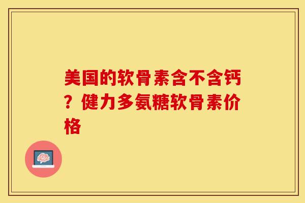 美国的软骨素含不含钙？健力多氨糖软骨素价格
