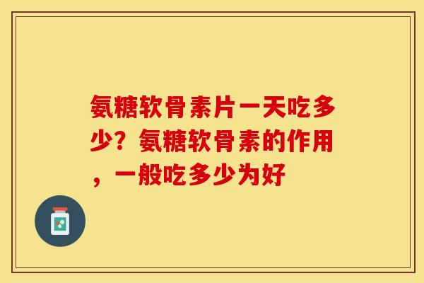 氨糖软骨素片一天吃多少？氨糖软骨素的作用，一般吃多少为好