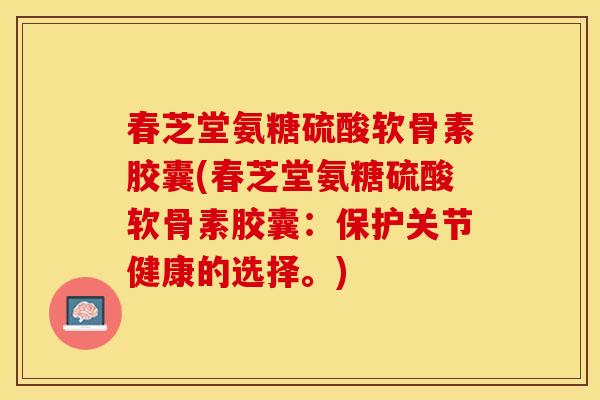 春芝堂氨糖硫酸软骨素胶囊(春芝堂氨糖硫酸软骨素胶囊：保护关节健康的选择。)