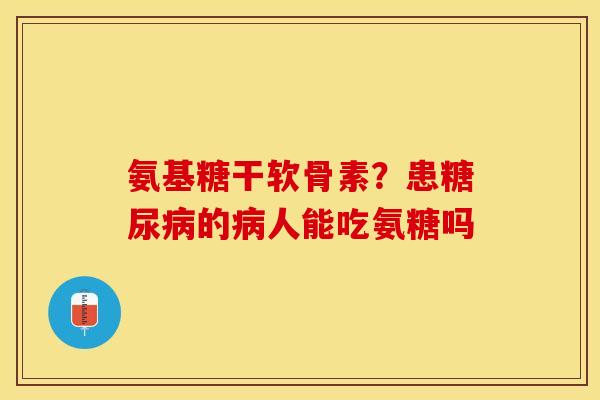 氨基糖干软骨素？患糖尿病的病人能吃氨糖吗