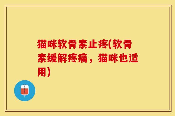猫咪软骨素止疼(软骨素缓解疼痛，猫咪也适用)