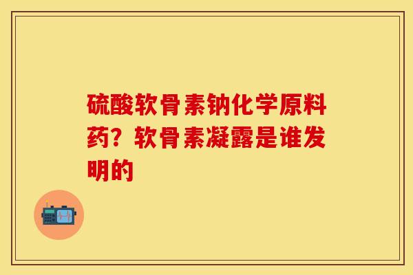 硫酸软骨素钠化学原料药？软骨素凝露是谁发明的