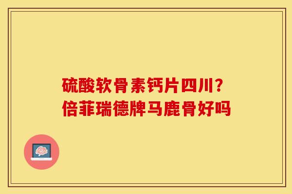 硫酸软骨素钙片四川？倍菲瑞德牌马鹿骨好吗