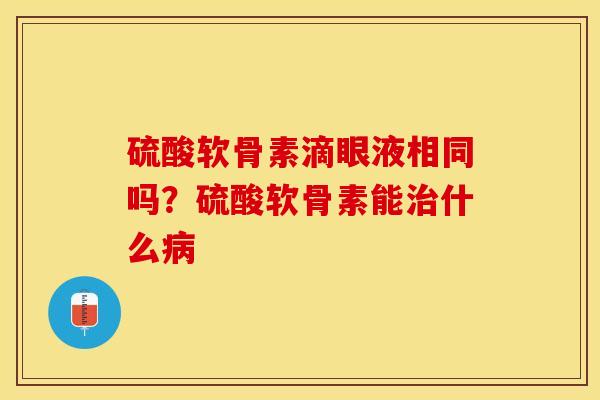 硫酸软骨素滴眼液相同吗？硫酸软骨素能治什么病