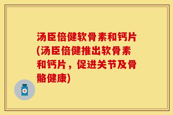 汤臣倍健软骨素和钙片(汤臣倍健推出软骨素和钙片，促进关节及骨骼健康)