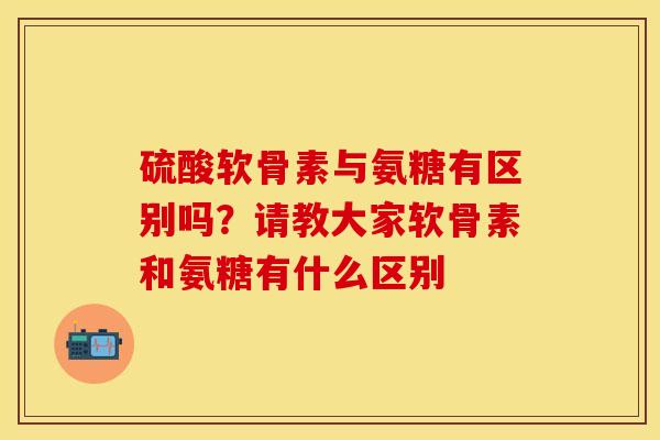 硫酸软骨素与氨糖有区别吗?请教大家软骨素和氨糖有什么区别 硫酸软骨素与氨糖有区别吗?请教大家软骨素和氨糖有什么区别