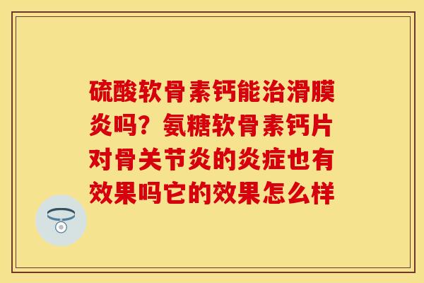 硫酸软骨素钙能治滑膜炎吗？氨糖软骨素钙片对骨关节炎的炎症也有效果吗它的效果怎么样