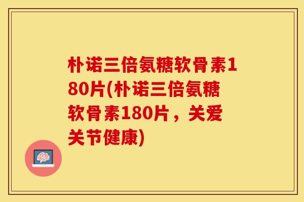 朴诺三倍氨糖软骨素180片(朴诺三倍氨糖软骨素180片，关爱关节健康)