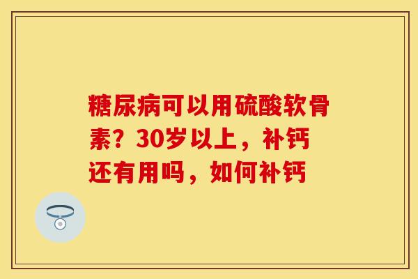 糖尿病可以用硫酸软骨素？30岁以上，补钙还有用吗，如何补钙