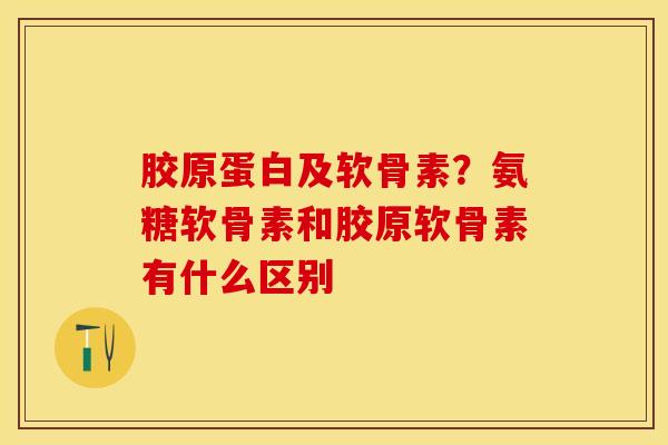 胶原蛋白及软骨素？氨糖软骨素和胶原软骨素有什么区别