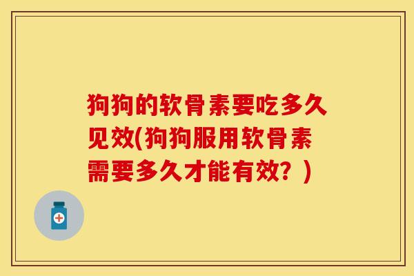 狗狗的软骨素要吃多久见效(狗狗服用软骨素需要多久才能有效？)