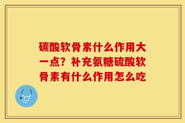 碳酸软骨素什么作用大一点？补充氨糖硫酸软骨素有什么作用怎么吃