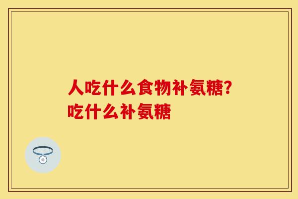 人吃什么食物补氨糖？吃什么补氨糖
