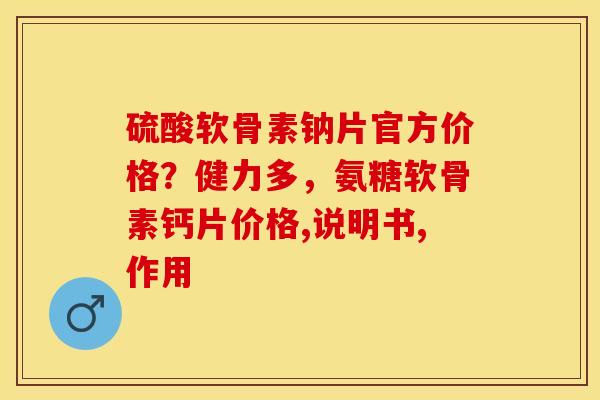 硫酸软骨素钠片官方价格?健力多,氨糖软骨素钙片价格,说明书,作用 硫酸软骨素钠片官方价格?健力多,氨糖软骨素钙片价格,说明书,作用