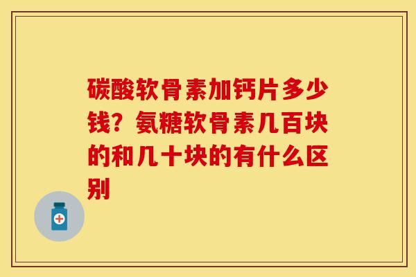碳酸软骨素加钙片多少钱？氨糖软骨素几百块的和几十块的有什么区别