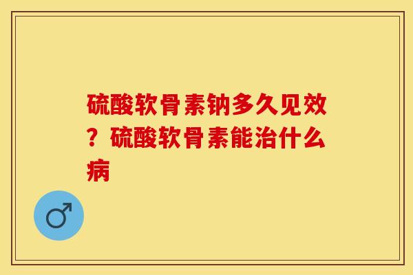 硫酸软骨素钠多久见效？硫酸软骨素能治什么病