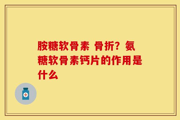胺糖软骨素 骨折？氨糖软骨素钙片的作用是什么