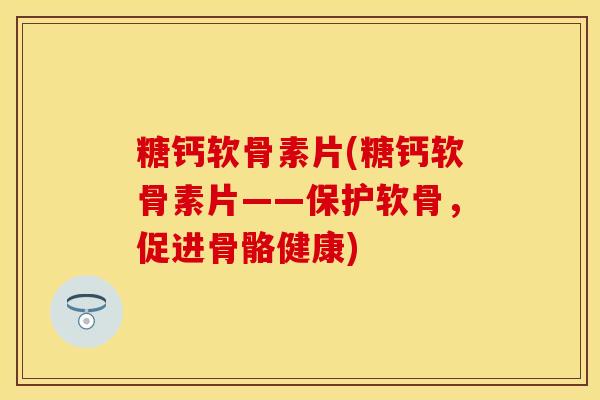 糖钙软骨素片(糖钙软骨素片——保护软骨,促进骨骼健康) 糖钙软骨素片(糖钙软骨素片——保护软骨,促进骨骼健康)